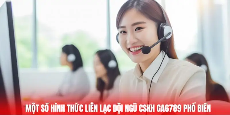 CSKH Ga6789 - Hỗ Trợ Tận Tâm, Đồng Hành Mọi Lúc Bạn Cần 3 Một số hình thức liên lạc đội ngũ CSKH Ga6789 phổ biến